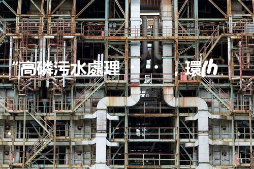 “高磷污水處理，環(huán)保先鋒，守護(hù)碧水藍(lán)天！”